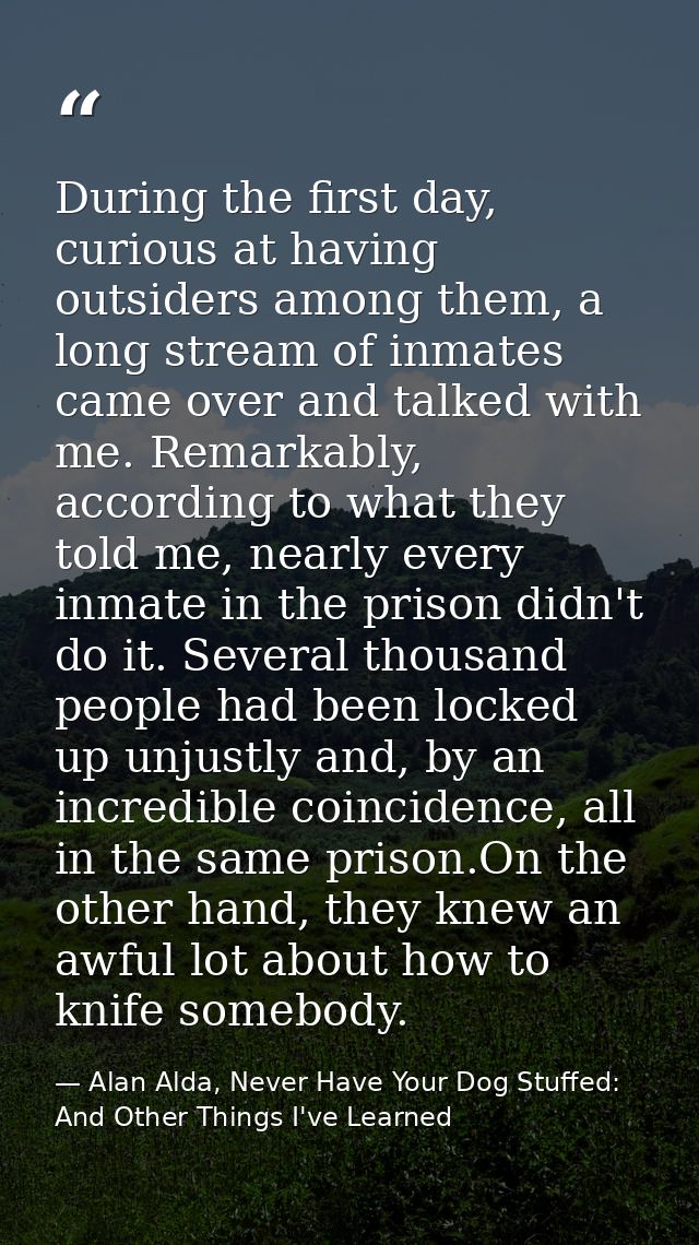 During the first day, curious at having outsiders among them, a long stream of inmates came over and talked with me. Rem — Alan Alda, Never Have Your Dog Stuffed: And Other Things I've Learned