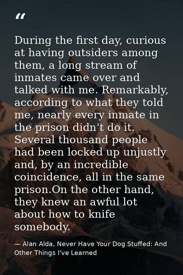 During the first day, curious at having outsiders among them, a long stream of inmates came over and talked with me. Rem — Alan Alda, Never Have Your Dog Stuffed: And Other Things I've Learned