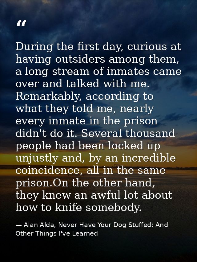 During the first day, curious at having outsiders among them, a long stream of inmates came over and talked with me. Rem — Alan Alda, Never Have Your Dog Stuffed: And Other Things I've Learned
