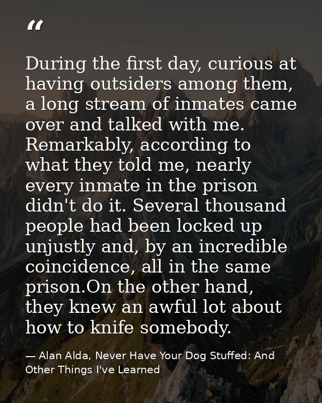 During the first day, curious at having outsiders among them, a long stream of inmates came over and talked with me. Rem — Alan Alda, Never Have Your Dog Stuffed: And Other Things I've Learned