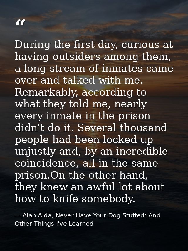 During the first day, curious at having outsiders among them, a long stream of inmates came over and talked with me. Rem — Alan Alda, Never Have Your Dog Stuffed: And Other Things I've Learned