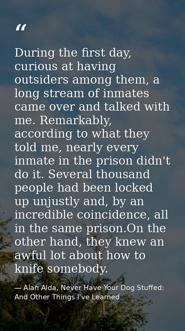 During the first day, curious at having outsiders among them, a long stream of inmates came over and talked with me. Rem — Alan Alda, Never Have Your Dog Stuffed: And Other Things I've Learned
