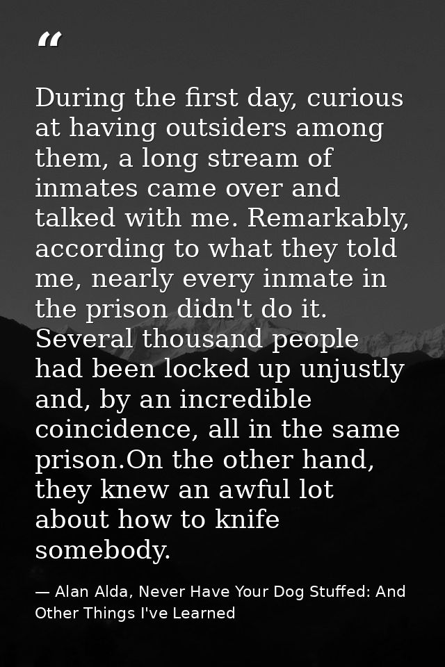 During the first day, curious at having outsiders among them, a long stream of inmates came over and talked with me. Rem — Alan Alda, Never Have Your Dog Stuffed: And Other Things I've Learned