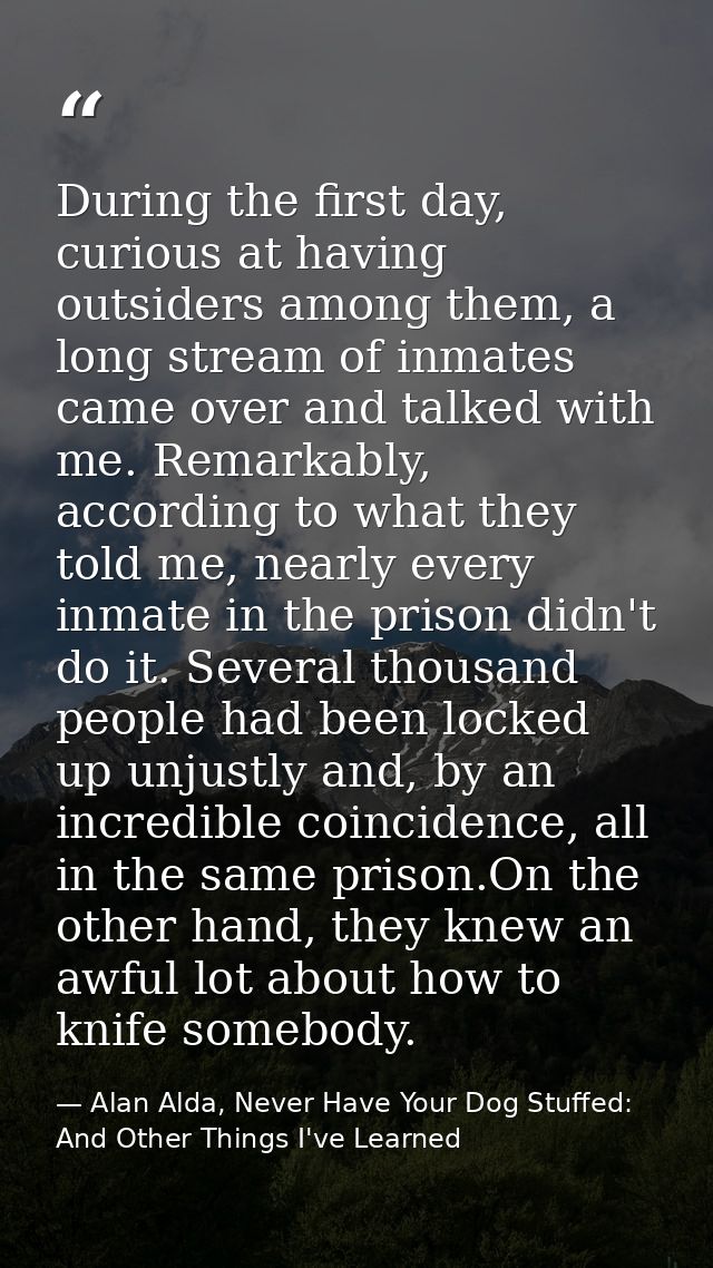 During the first day, curious at having outsiders among them, a long stream of inmates came over and talked with me. Rem — Alan Alda, Never Have Your Dog Stuffed: And Other Things I've Learned