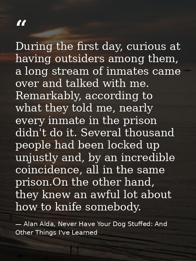During the first day, curious at having outsiders among them, a long stream of inmates came over and talked with me. Rem — Alan Alda, Never Have Your Dog Stuffed: And Other Things I've Learned