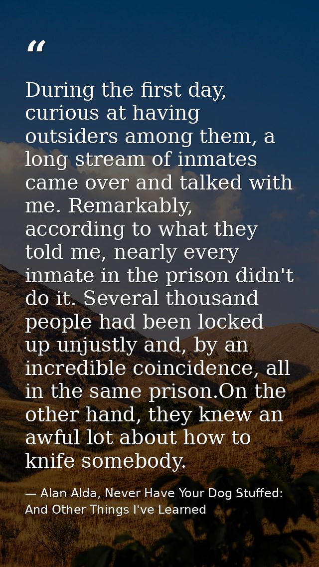 During the first day, curious at having outsiders among them, a long stream of inmates came over and talked with me. Rem — Alan Alda, Never Have Your Dog Stuffed: And Other Things I've Learned