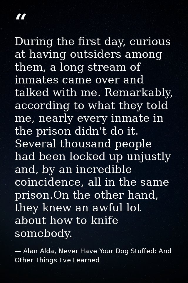 During the first day, curious at having outsiders among them, a long stream of inmates came over and talked with me. Rem — Alan Alda, Never Have Your Dog Stuffed: And Other Things I've Learned