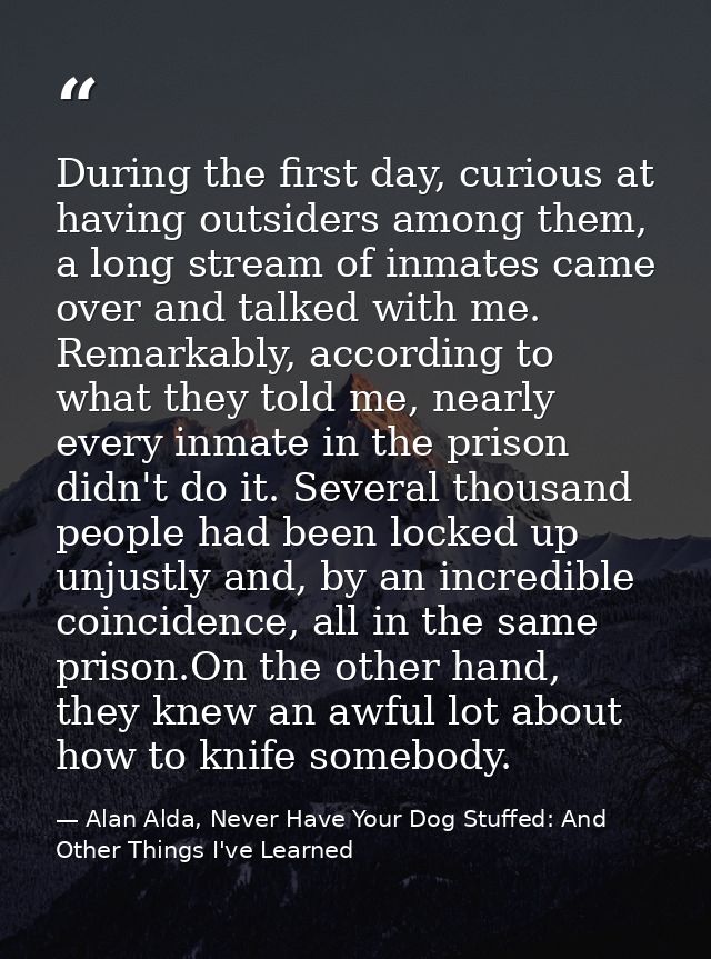 During the first day, curious at having outsiders among them, a long stream of inmates came over and talked with me. Rem — Alan Alda, Never Have Your Dog Stuffed: And Other Things I've Learned