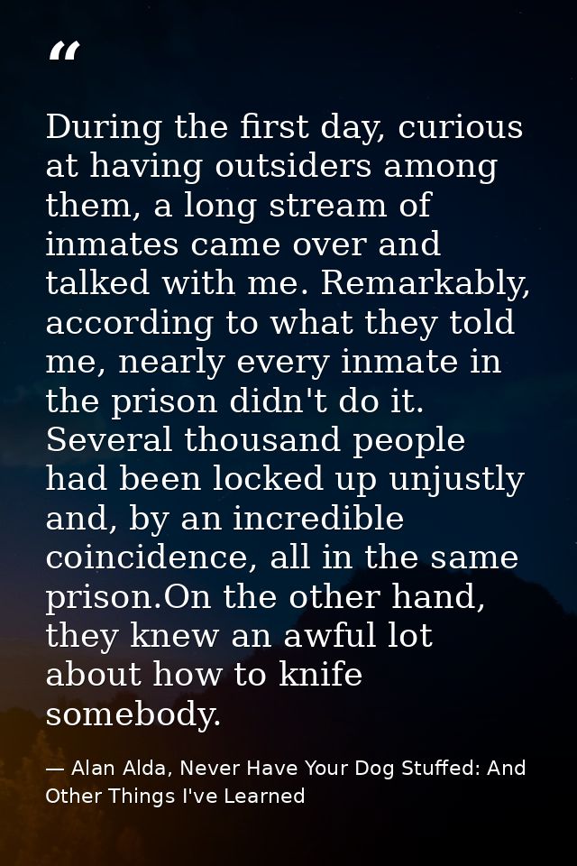 During the first day, curious at having outsiders among them, a long stream of inmates came over and talked with me. Rem — Alan Alda, Never Have Your Dog Stuffed: And Other Things I've Learned