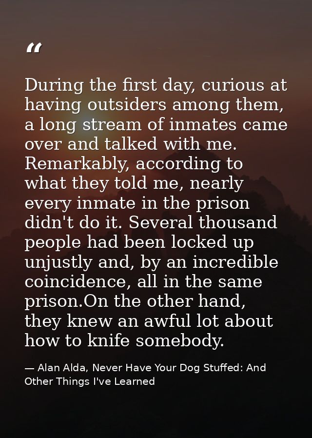 During the first day, curious at having outsiders among them, a long stream of inmates came over and talked with me. Rem — Alan Alda, Never Have Your Dog Stuffed: And Other Things I've Learned