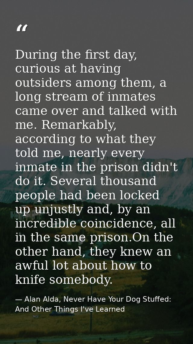During the first day, curious at having outsiders among them, a long stream of inmates came over and talked with me. Rem — Alan Alda, Never Have Your Dog Stuffed: And Other Things I've Learned