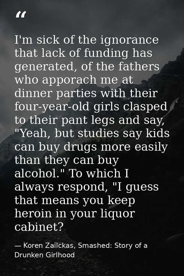 I'm sick of the ignorance that lack of funding has generated, of the fathers who apporach me at dinner parties with thei — Koren Zailckas, Smashed: Story of a Drunken Girlhood