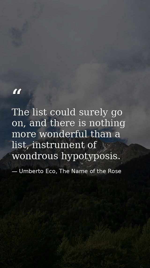 The list could surely go on, and there is nothing more wonderful than a list, instrument of wondrous hypotyposis. — Umberto Eco, The Name of the Rose