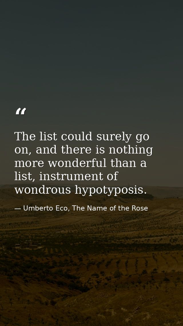 The list could surely go on, and there is nothing more wonderful than a list, instrument of wondrous hypotyposis. — Umberto Eco, The Name of the Rose
