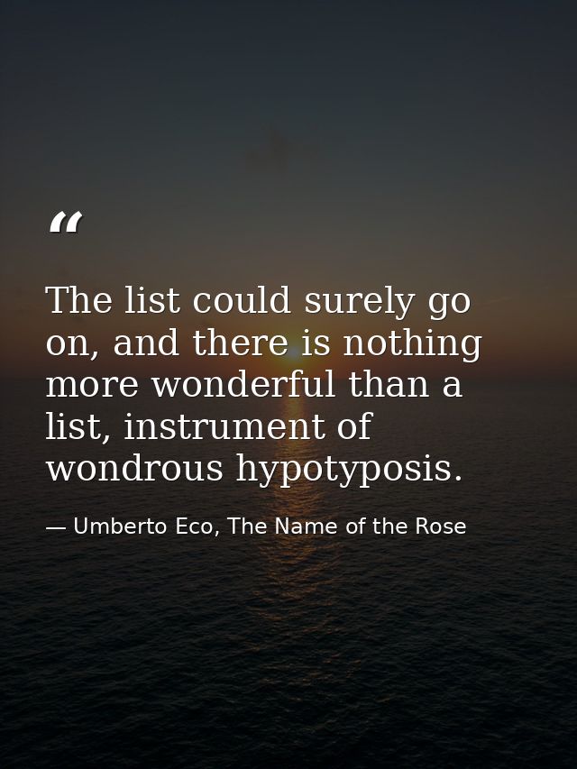 The list could surely go on, and there is nothing more wonderful than a list, instrument of wondrous hypotyposis. — Umberto Eco, The Name of the Rose