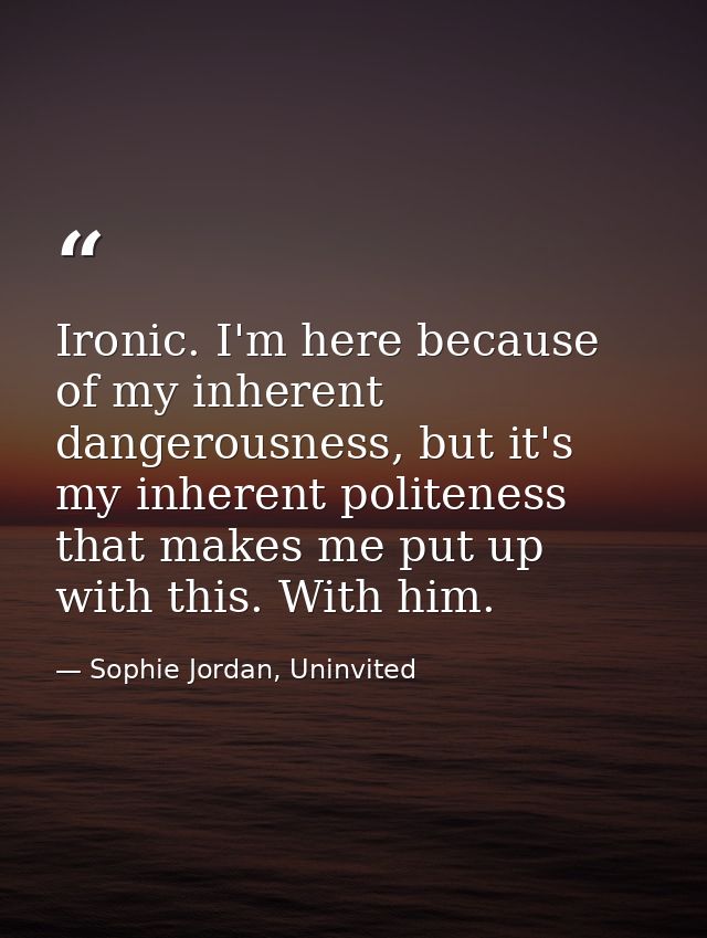 Ironic. I'm here because of my inherent dangerousness, but it's my inherent politeness that makes me put up with this. W — Sophie Jordan, Uninvited