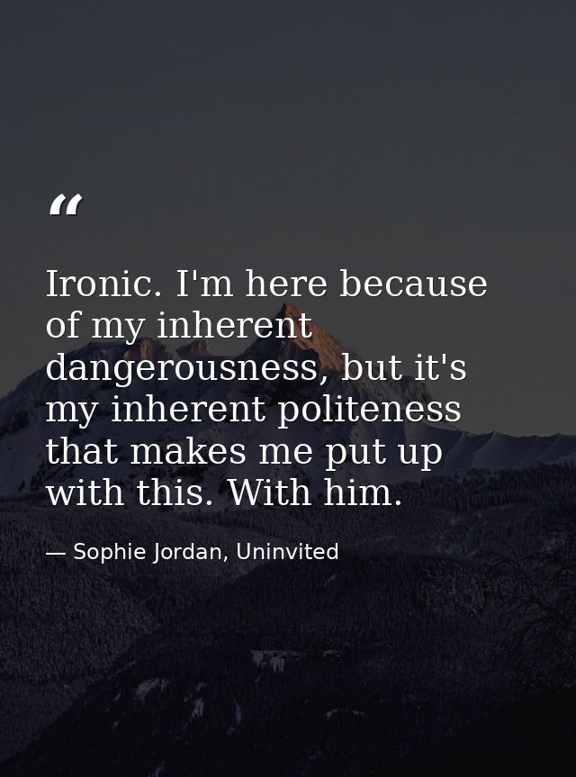 Ironic. I'm here because of my inherent dangerousness, but it's my inherent politeness that makes me put up with this. W — Sophie Jordan, Uninvited