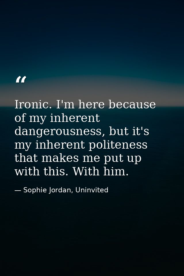 Ironic. I'm here because of my inherent dangerousness, but it's my inherent politeness that makes me put up with this. W — Sophie Jordan, Uninvited