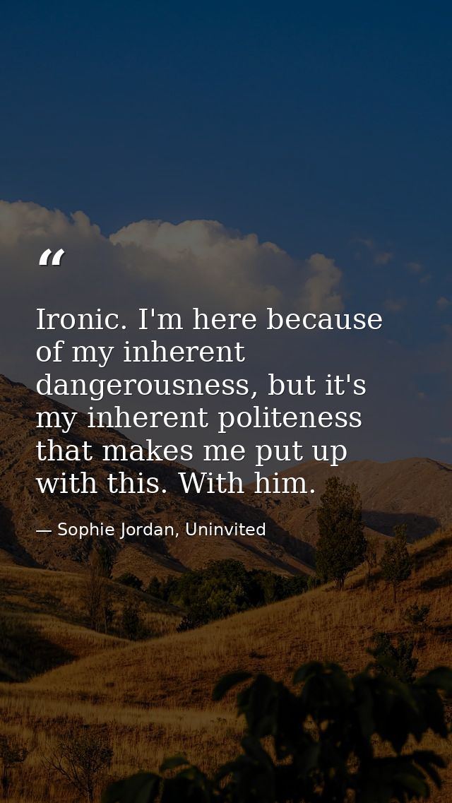 Ironic. I'm here because of my inherent dangerousness, but it's my inherent politeness that makes me put up with this. W — Sophie Jordan, Uninvited