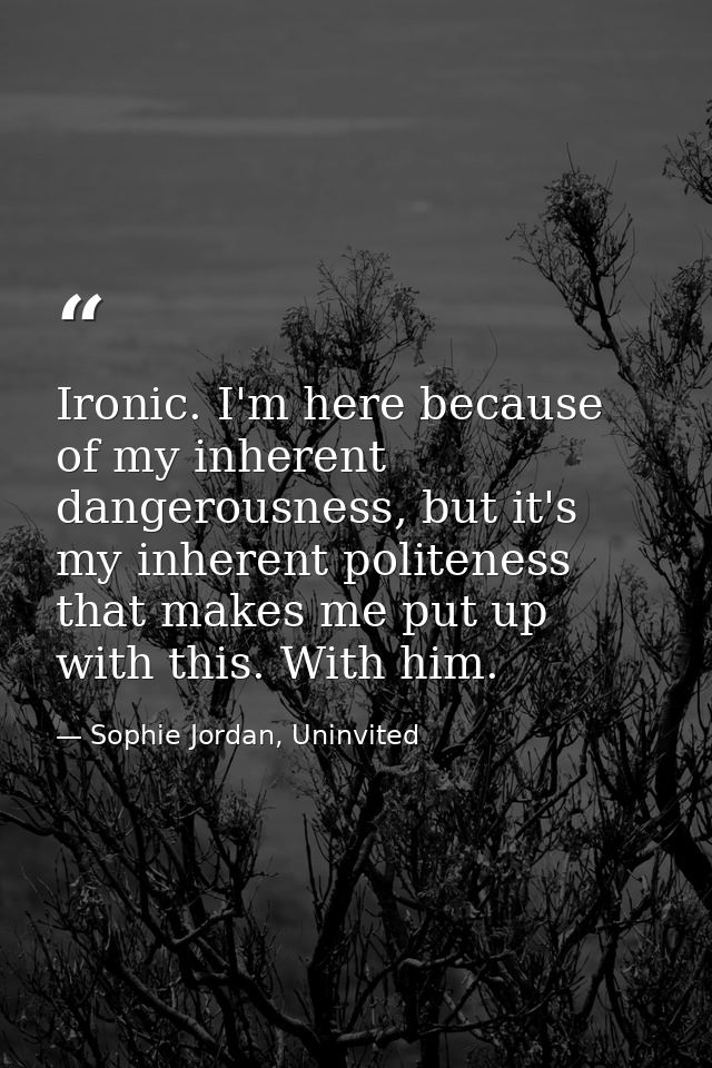 Ironic. I'm here because of my inherent dangerousness, but it's my inherent politeness that makes me put up with this. W — Sophie Jordan, Uninvited