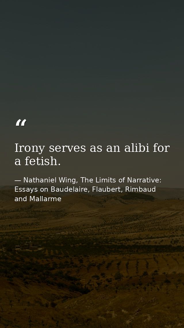 Irony serves as an alibi for a fetish. — Nathaniel Wing, The Limits of Narrative: Essays on Baudelaire, Flaubert, Rimbaud and Mallarme