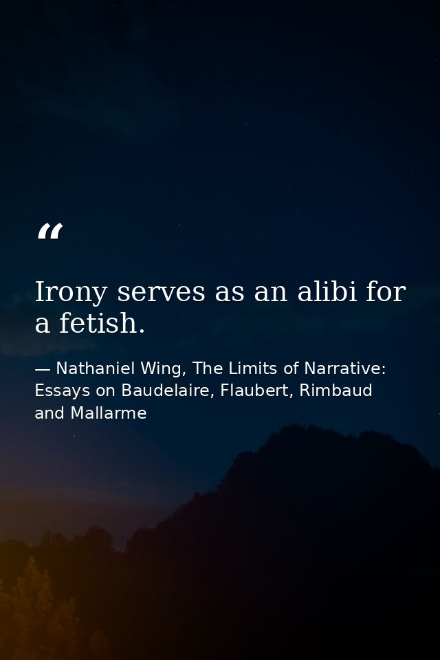 Irony serves as an alibi for a fetish. — Nathaniel Wing, The Limits of Narrative: Essays on Baudelaire, Flaubert, Rimbaud and Mallarme