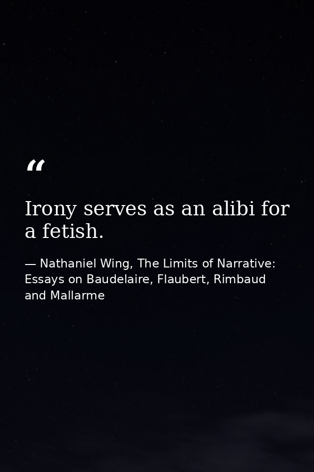 Irony serves as an alibi for a fetish. — Nathaniel Wing, The Limits of Narrative: Essays on Baudelaire, Flaubert, Rimbaud and Mallarme
