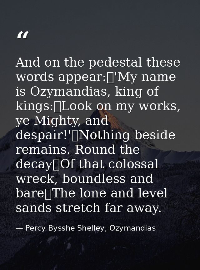 And on the pedestal these words appear: 'My name is Ozymandias, king of kings: Look on my works, ye Mighty, and despair! — Percy Bysshe Shelley, Ozymandias