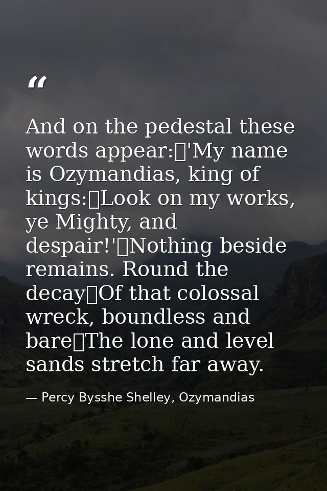 And on the pedestal these words appear: 'My name is Ozymandias, king of kings: Look on my works, ye Mighty, and despair! — Percy Bysshe Shelley, Ozymandias