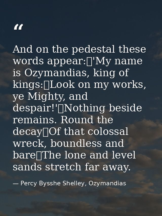 And on the pedestal these words appear: 'My name is Ozymandias, king of kings: Look on my works, ye Mighty, and despair! — Percy Bysshe Shelley, Ozymandias