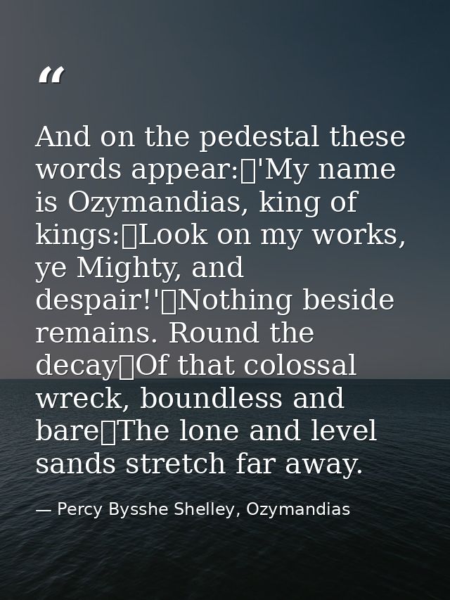 And on the pedestal these words appear: 'My name is Ozymandias, king of kings: Look on my works, ye Mighty, and despair! — Percy Bysshe Shelley, Ozymandias