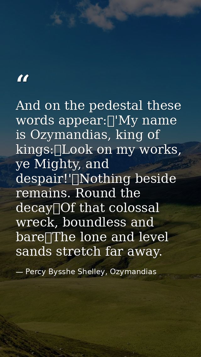 And on the pedestal these words appear: 'My name is Ozymandias, king of kings: Look on my works, ye Mighty, and despair! — Percy Bysshe Shelley, Ozymandias