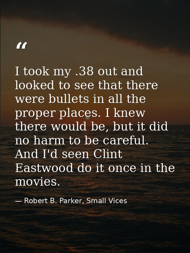 I took my .38 out and looked to see that there were bullets in all the proper places. I knew there would be, but it did  — Robert B. Parker, Small Vices