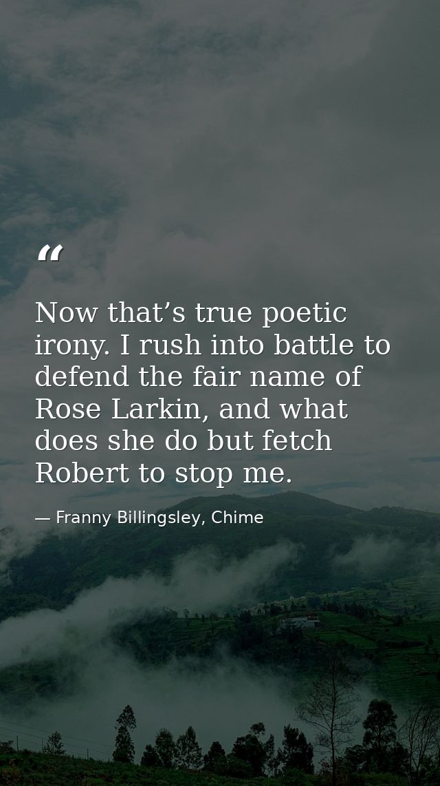 Now that’s true poetic irony. I rush into battle to defend the fair name of Rose Larkin, and what does she do but fetch  — Franny Billingsley, Chime