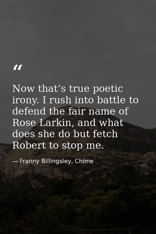 Now that’s true poetic irony. I rush into battle to defend the fair name of Rose Larkin, and what does she do but fetch  — Franny Billingsley, Chime