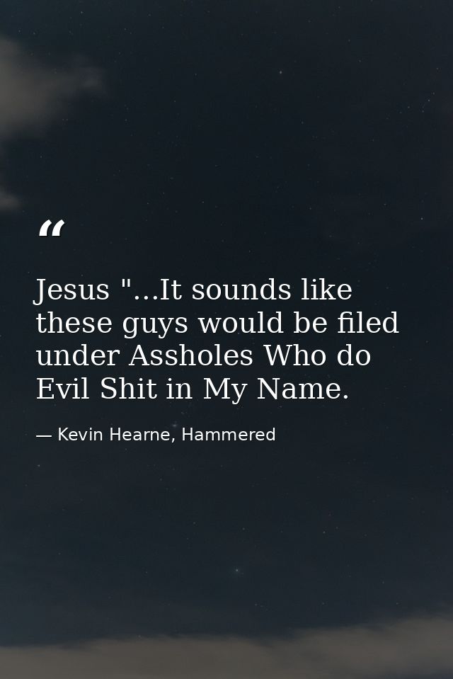 Jesus "...It sounds like these guys would be filed under Assholes Who do Evil Shit in My Name. — Kevin Hearne, Hammered