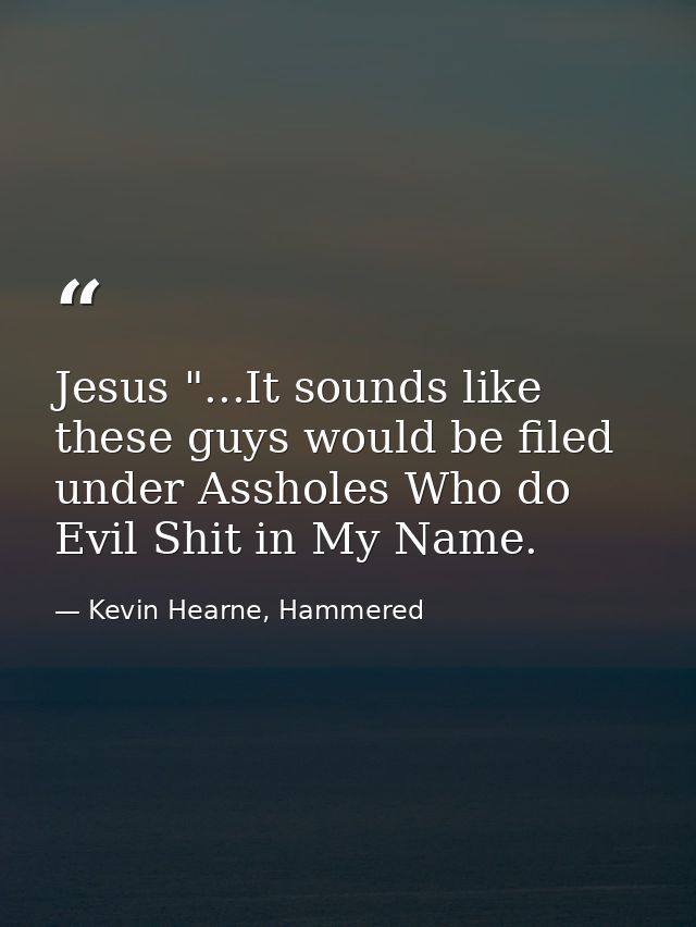 Jesus "...It sounds like these guys would be filed under Assholes Who do Evil Shit in My Name. — Kevin Hearne, Hammered