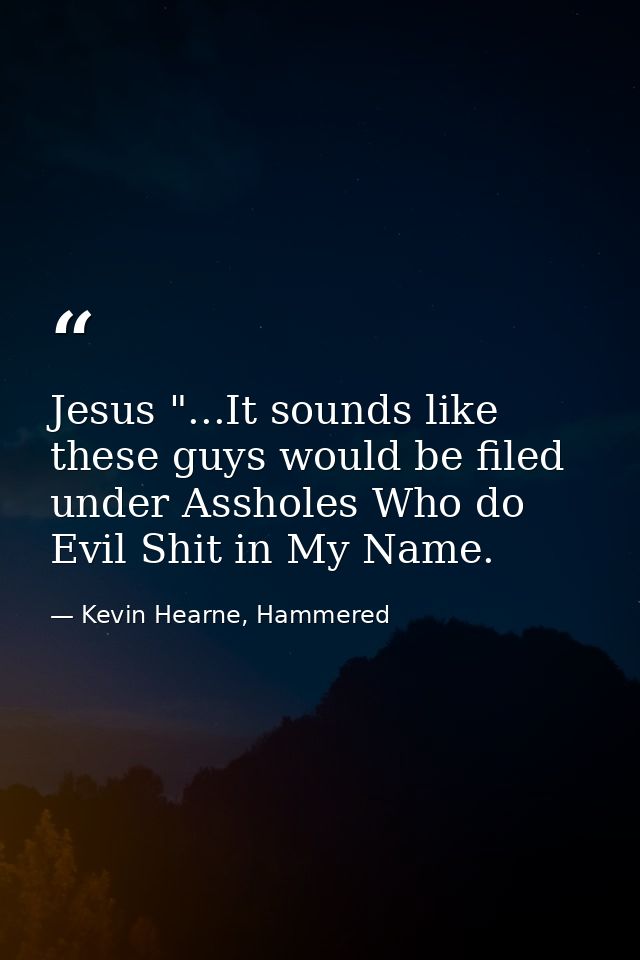 Jesus "...It sounds like these guys would be filed under Assholes Who do Evil Shit in My Name. — Kevin Hearne, Hammered