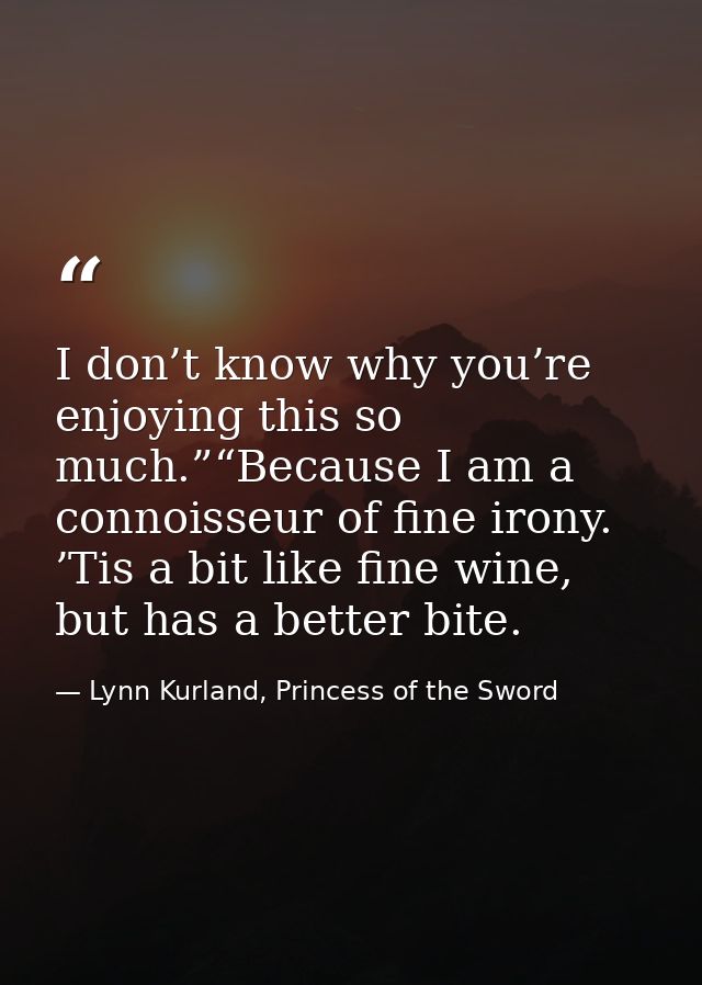 I don’t know why you’re enjoying this so much.”“Because I am a connoisseur of fine irony. ’Tis a bit like fine wine, but — Lynn Kurland, Princess of the Sword
