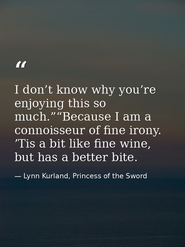 I don’t know why you’re enjoying this so much.”“Because I am a connoisseur of fine irony. ’Tis a bit like fine wine, but — Lynn Kurland, Princess of the Sword