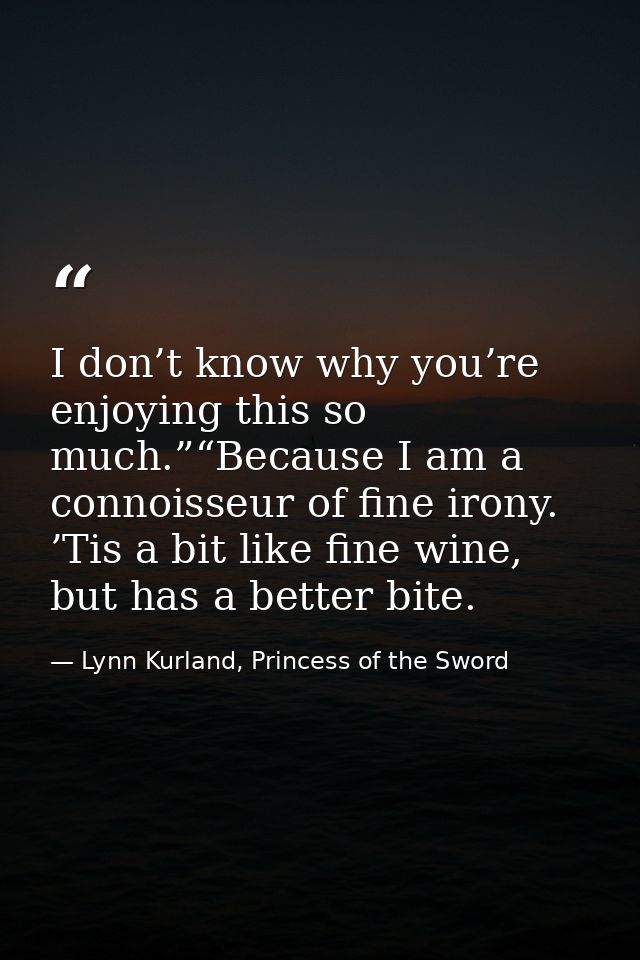 I don’t know why you’re enjoying this so much.”“Because I am a connoisseur of fine irony. ’Tis a bit like fine wine, but — Lynn Kurland, Princess of the Sword