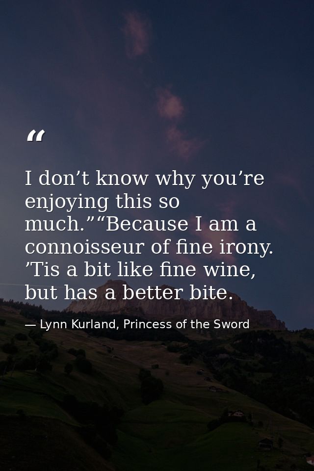 I don’t know why you’re enjoying this so much.”“Because I am a connoisseur of fine irony. ’Tis a bit like fine wine, but — Lynn Kurland, Princess of the Sword