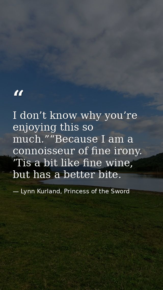 I don’t know why you’re enjoying this so much.”“Because I am a connoisseur of fine irony. ’Tis a bit like fine wine, but — Lynn Kurland, Princess of the Sword