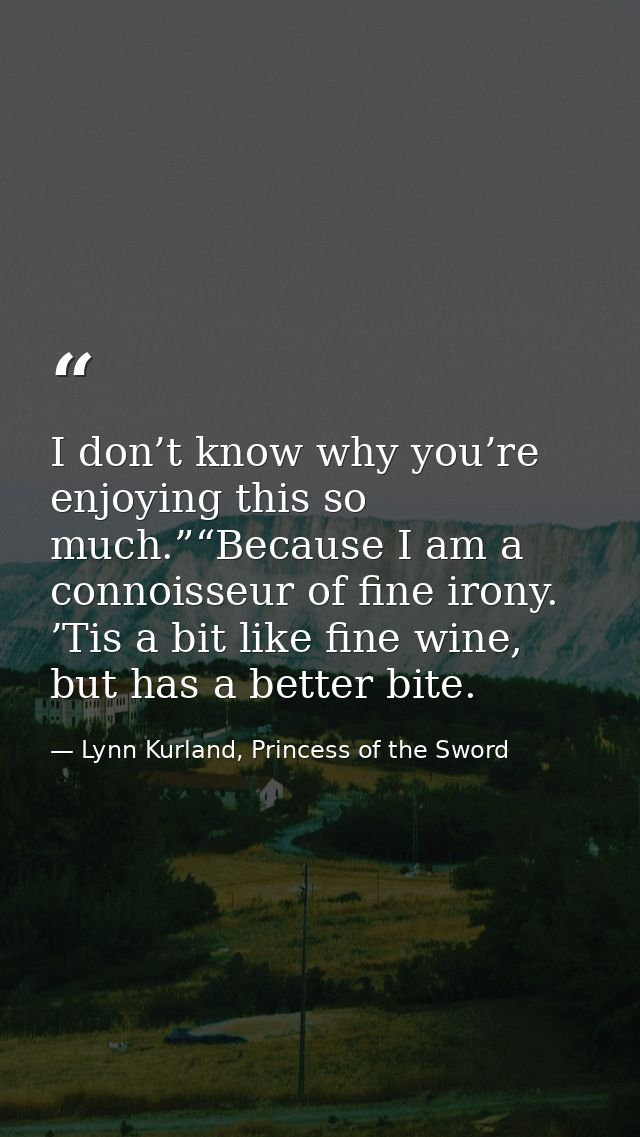 I don’t know why you’re enjoying this so much.”“Because I am a connoisseur of fine irony. ’Tis a bit like fine wine, but — Lynn Kurland, Princess of the Sword