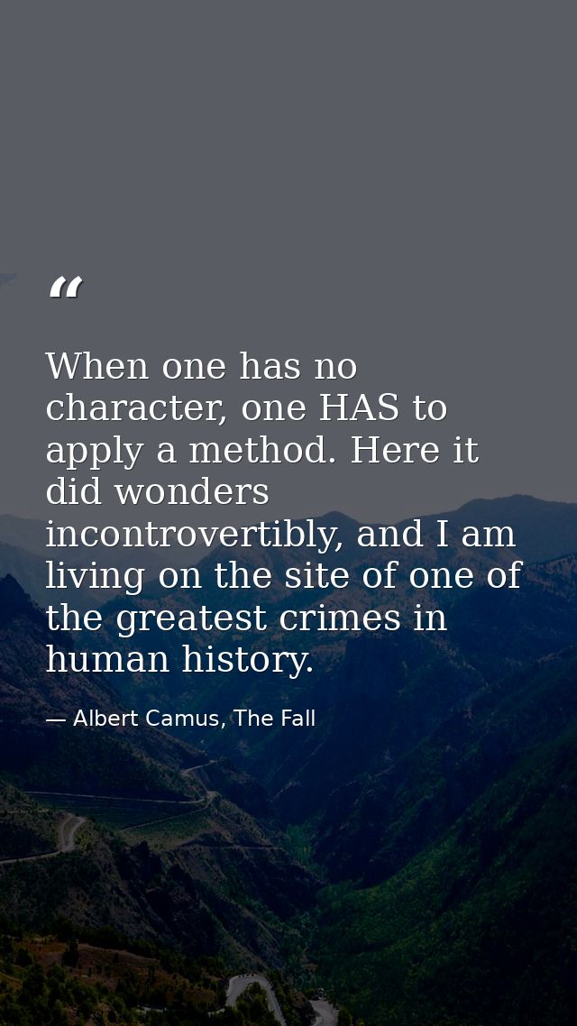 When one has no character, one HAS to apply a method. Here it did wonders incontrovertibly, and I am living on the site  — Albert Camus, The Fall