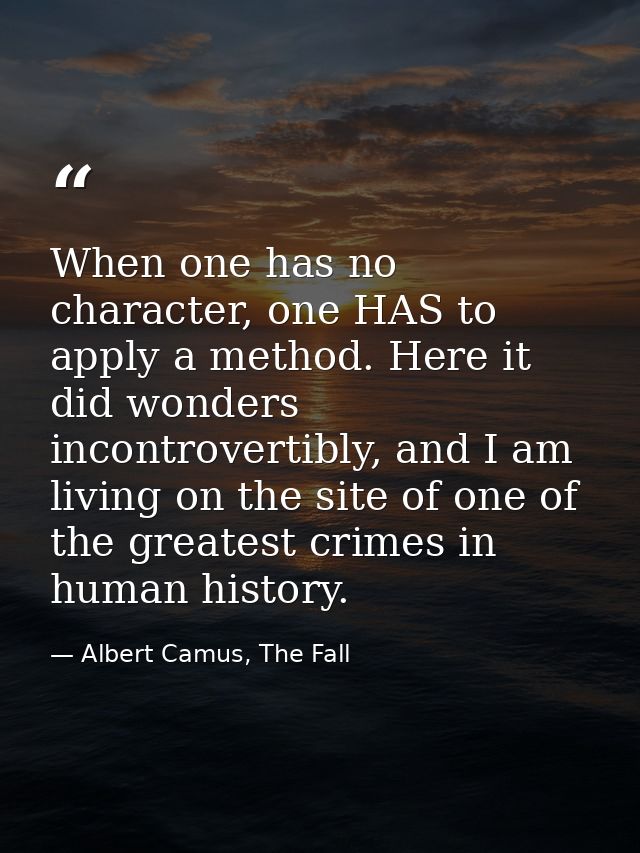 When one has no character, one HAS to apply a method. Here it did wonders incontrovertibly, and I am living on the site  — Albert Camus, The Fall