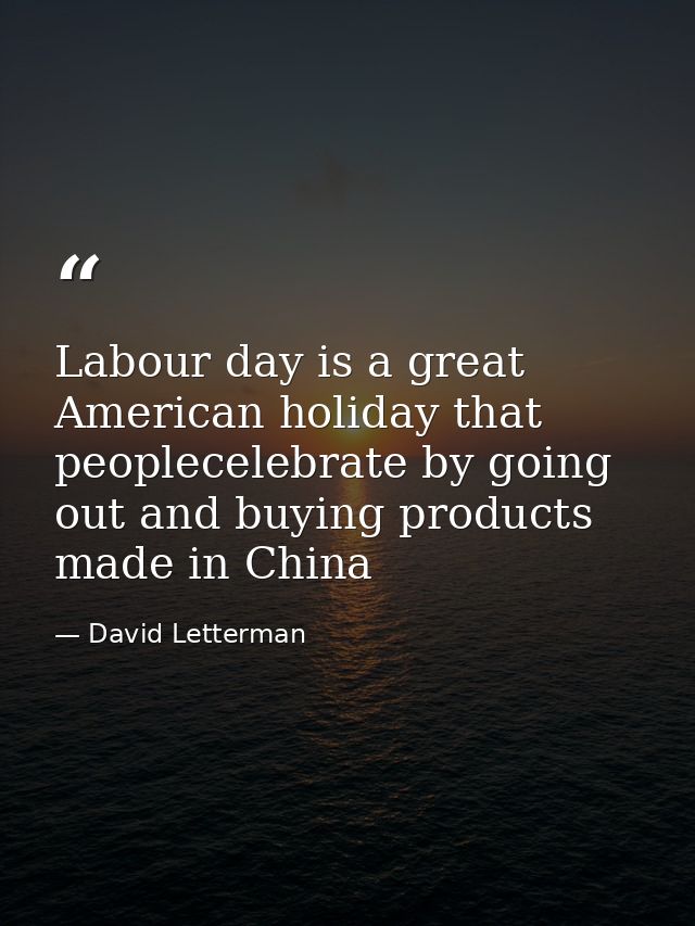Labour day is a great American holiday that peoplecelebrate by going out and buying products made in China — David Letterman