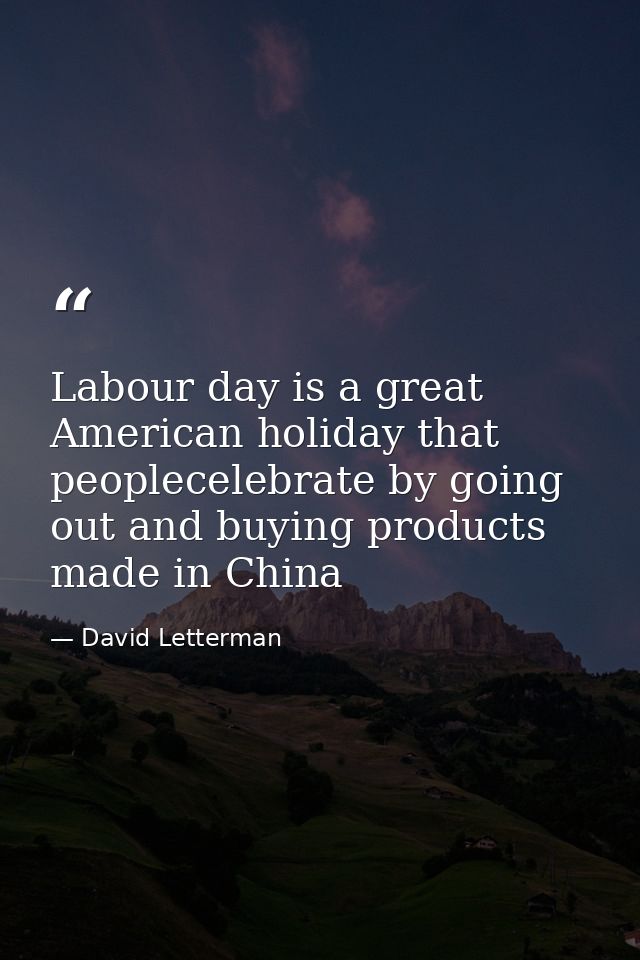 Labour day is a great American holiday that peoplecelebrate by going out and buying products made in China — David Letterman