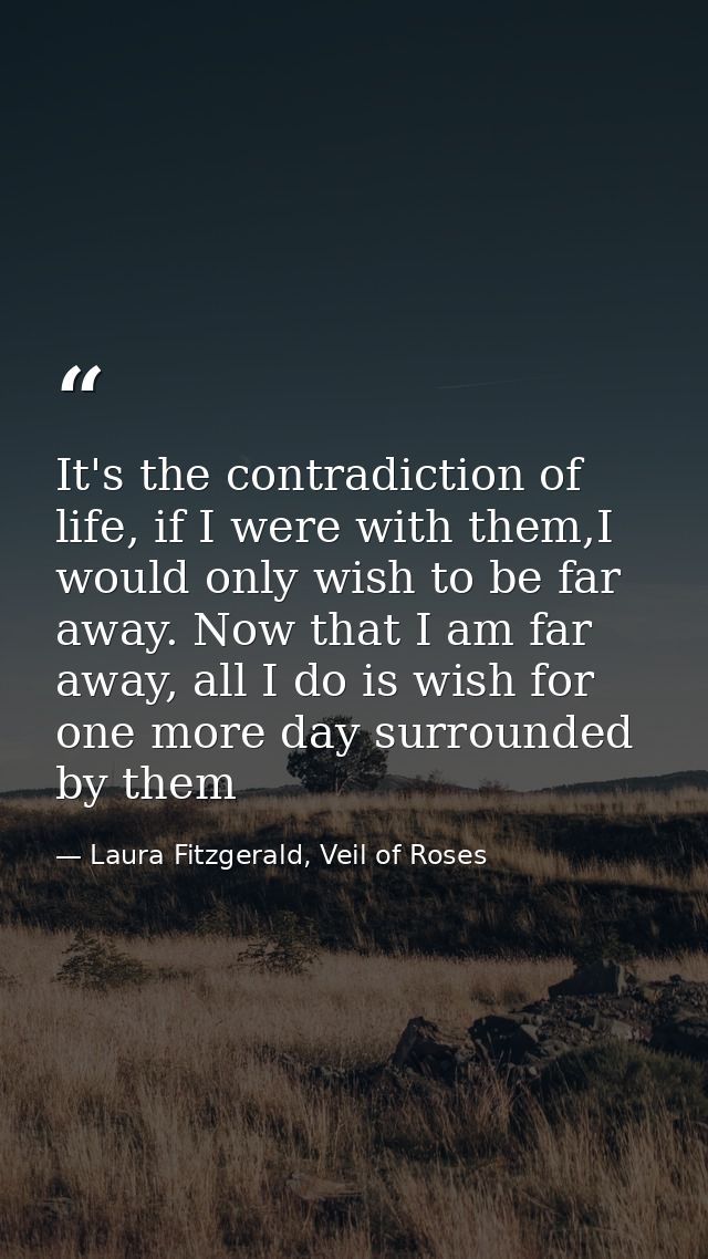 It's the contradiction of life, if I were with them,I would only wish to be far away. Now that I am far away, all I do i — Laura Fitzgerald, Veil of Roses