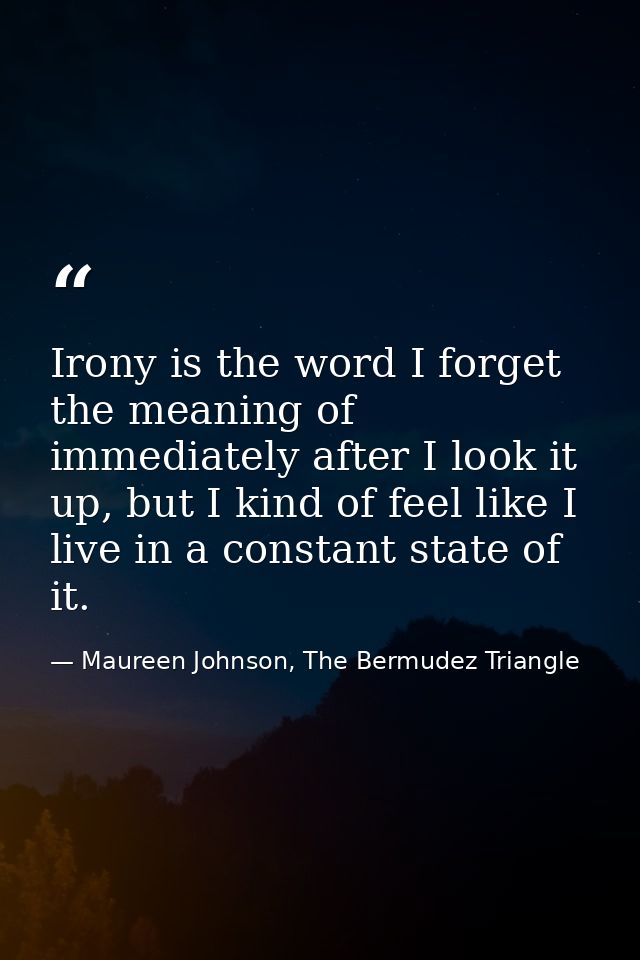 Irony is the word I forget the meaning of immediately after I look it up, but I kind of feel like I live in a constant s — Maureen Johnson, The Bermudez Triangle
